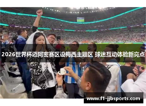 2026世界杯迈阿密赛区设梅西主题区 球迷互动体验新亮点
