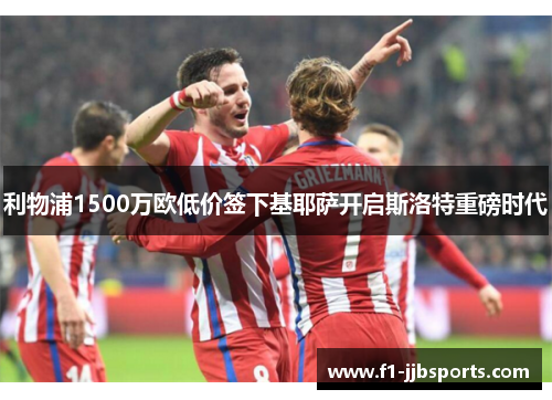 利物浦1500万欧低价签下基耶萨开启斯洛特重磅时代 利物浦1500万欧低价签下基耶萨开启斯洛特重磅时代