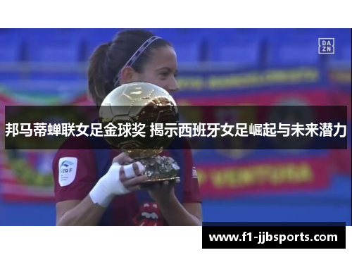 邦马蒂蝉联女足金球奖 揭示西班牙女足崛起与未来潜力 邦马蒂蝉联女足金球奖 揭示西班牙女足崛起与未来潜力